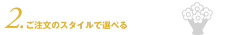 ご注文のスタイルが選べる